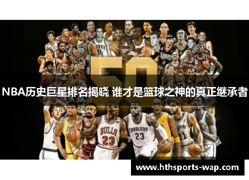 NBA历史巨星排名揭晓 谁才是篮球之神的真正继承者