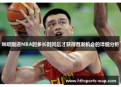 姚明刚进NBA时多长时间后才获得首发机会的详细分析