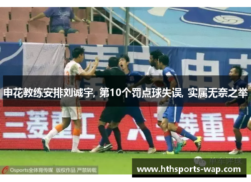 申花教练安排刘诚宇, 第10个罚点球失误, 实属无奈之举